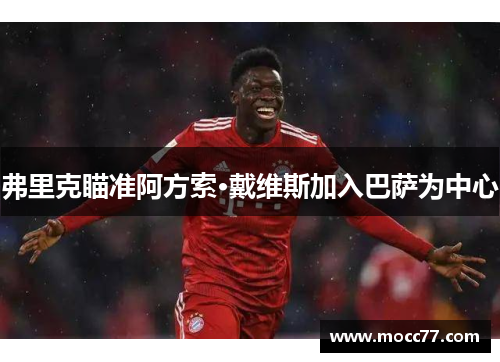 弗里克瞄准阿方索·戴维斯加入巴萨为中心 弗里克瞄准阿方索·戴维斯加入巴萨为中心