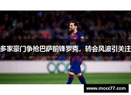 多家豪门争抢巴萨前锋罗克,转会风波引关注 多家豪门争抢巴萨前锋罗克,转会风波引关注