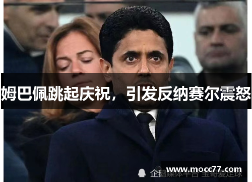 姆巴佩跳起庆祝，引发反纳赛尔震怒