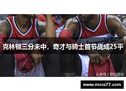 克林顿三分未中，奇才与骑士首节战成25平